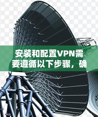 安装和配置VPN需要遵循以下步骤，确保安全和正确。以下是一个详细且结构化的指南