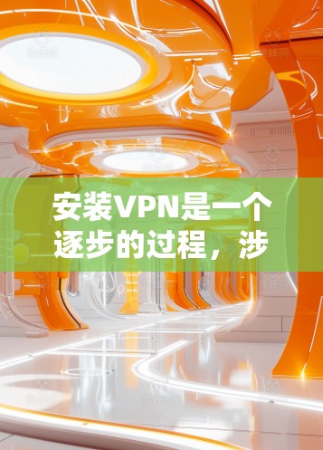 安装VPN是一个逐步的过程，涉及多个步骤和配置。以下是详细的安装步骤指南