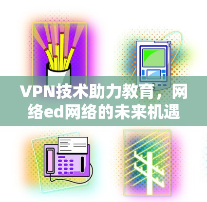 VPN技术助力教育，网络ed网络的未来机遇与挑战