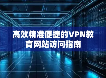 高效精准便捷的VPN教育网站访问指南