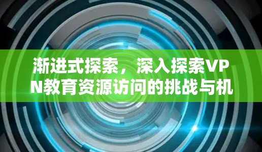 渐进式探索，深入探索VPN教育资源访问的挑战与机遇