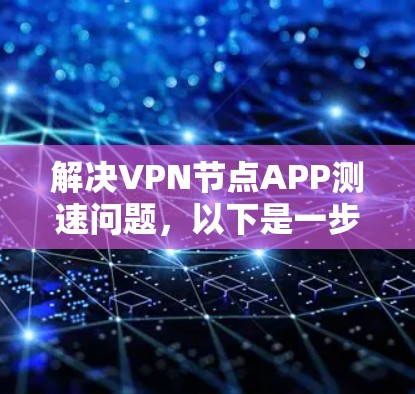 解决VPN节点APP测速问题，以下是一步步的解决方案