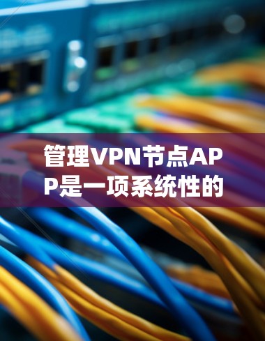 管理VPN节点APP是一项系统性的工作，需要考虑多个因素，以确保安全和高效。以下是一步步的指南，帮助您有效地管理这些应用