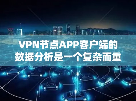 VPN节点APP客户端的数据分析是一个复杂而重要的过程，它可以帮助我们更好地了解用户行为、优化应用功能以及提升用户体验。以下是一个系统化地总结和分析过程