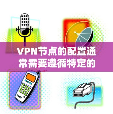 VPN节点的配置通常需要遵循特定的规则和设置，以确保安全性和用户体验。以下是一些常见的VPN节点APP配置教程，适用于大多数VPN节点