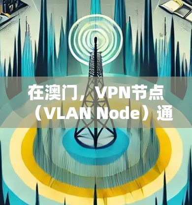 在澳门，VPN节点（VLAN Node）通常指的是在计算机网络中，用于加密传输数据、管理内部网络或连接外部网络设备的节点。这些节点在内部网络中使用VPN技术来确保数据的安全性、加密传输和访问控制