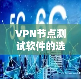 VPN节点测试软件的选择和使用是一个系统工程，需要综合考虑多个因素。以下是详细的步骤指南