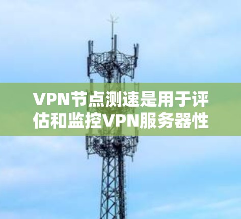 VPN节点测速是用于评估和监控VPN服务器性能和安全性的工具，通过测试服务器的响应速度、延迟、流量、安全协议等参数，确保服务器正常运行并检测潜在攻击风险。以下是一些详细的步骤和方法