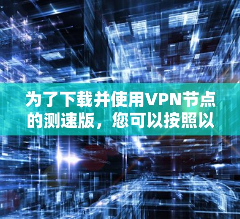为了下载并使用VPN节点的测速版，您可以按照以下步骤操作