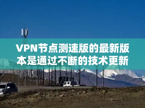 VPN节点测速版的最新版本是通过不断的技术更新和功能优化而发展起来的，旨在提供更安全、高效的网络连接。以下是一步步的指南