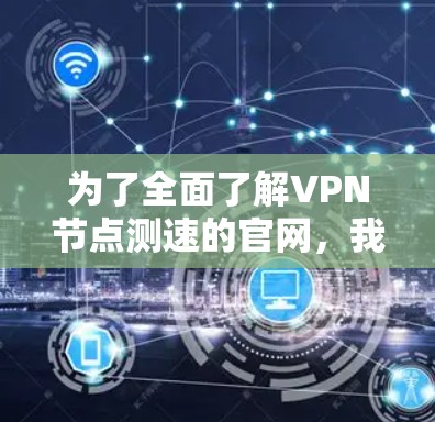 为了全面了解VPN节点测速的官网，我们可以按照以下步骤进行