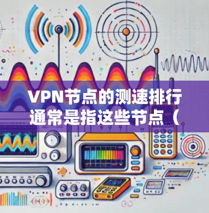 VPN节点的测速排行通常是指这些节点（如服务器或路由器）在连接数据流量时的处理能力和速度。以下是关于VPN节点测速排行的常见指标和解释