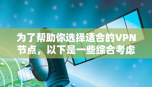 为了帮助你选择适合的VPN节点,以下是一些综合考虑的因素和建议 为了帮助你选择适合的VPN节点,以下是一些综合考虑的因素和建议