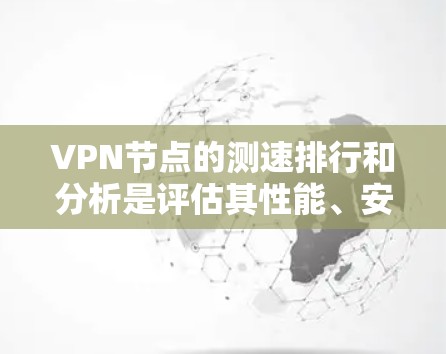 VPN节点的测速排行和分析是评估其性能、安全性和稳定性的重要指标。以下是关于VPN节点测速排行与分析的详细介绍