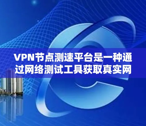 VPN节点测速平台是一种通过网络测试工具获取真实网络传输率的服务，通常用于了解网络速度。以下是对该话题的详细分析和解答