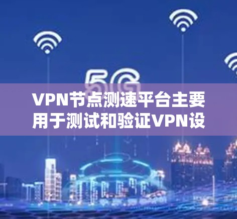 VPN节点测速平台主要用于测试和验证VPN设备的性能，确保其能够安全可靠地处理流量和长时间运行。以下是全球服务器测试的主要方法和步骤