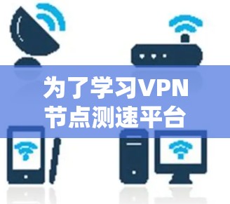 为了学习VPN节点测速平台的在线检测教程，以下是一个有条理的指南，帮助你掌握关键步骤和知识