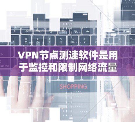 VPN节点测速软件是用于监控和限制网络流量的工具，主要作用包括流量监控、流量限制和流量分析。以下是使用这类软件的详细步骤