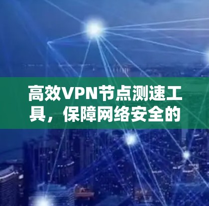 高效VPN节点测速工具，保障网络安全的必备神器