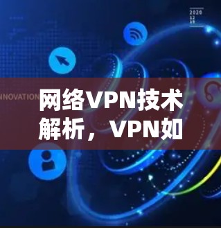 网络VPN技术解析，VPN如何为用户和企业带来高效的数据传输与安全保障