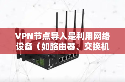VPN节点导入是利用网络设备（如路由器、交换机、互联网节点等）访问VPN服务器的过程。以下是对VPN节点导入方法的详细步骤和说明