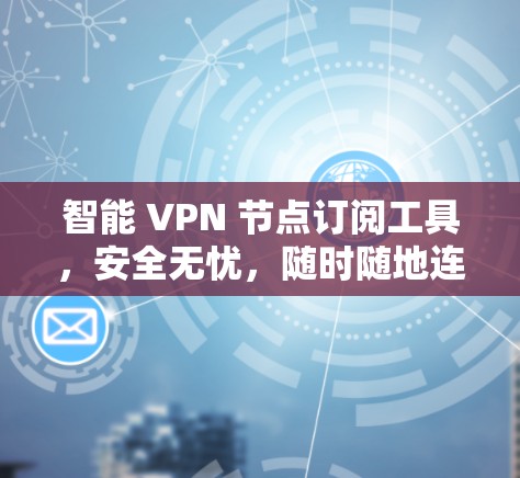 智能 VPN 节点订阅工具，安全无忧，随时随地连接