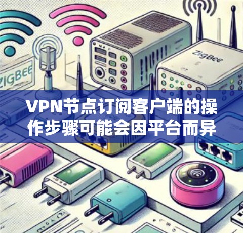 VPN节点订阅客户端的操作步骤可能会因平台而异，以下是一些常见的步骤和注意事项