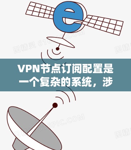 VPN节点订阅配置是一个复杂的系统，涉及多个方面，包括配置、业务机房、安全策略、防火墙和访问控制。以下是对该过程的详细解释