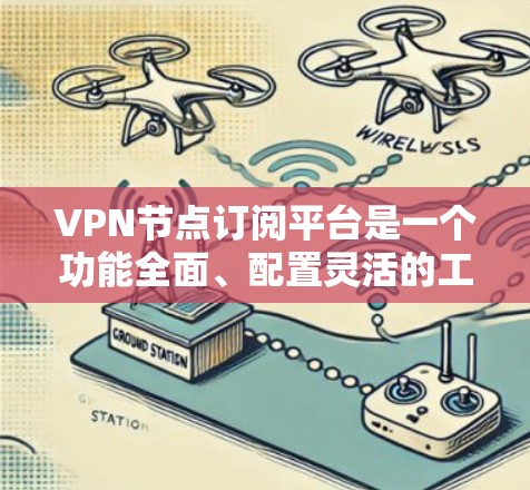 VPN节点订阅平台是一个功能全面、配置灵活的工具，帮助用户选择和使用VPN服务。以下是该平台的详细介绍