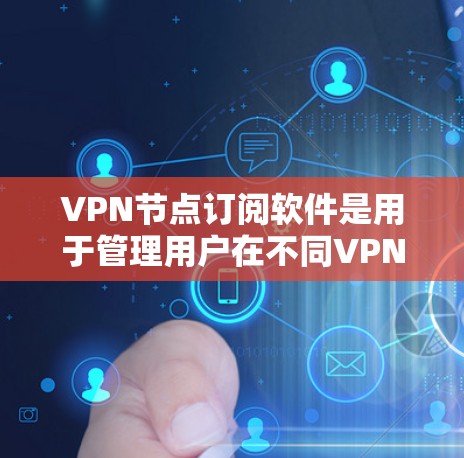 VPN节点订阅软件是用于管理用户在不同VPN节点之间的连接和访问的工具。以下是该软件的主要功能