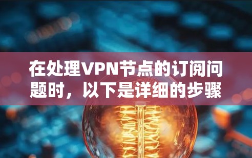 在处理VPN节点的订阅问题时，以下是详细的步骤和建议