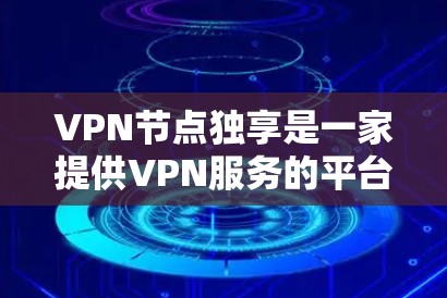 VPN节点独享是一家提供VPN服务的平台，提供多种VPN选项，包括独享、R doubt、优享、优维等。这些VPN平台有不同的服务和价格，用户可以根据自己的需求选择合适的
