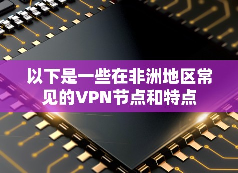 以下是一些在非洲地区常见的VPN节点和特点