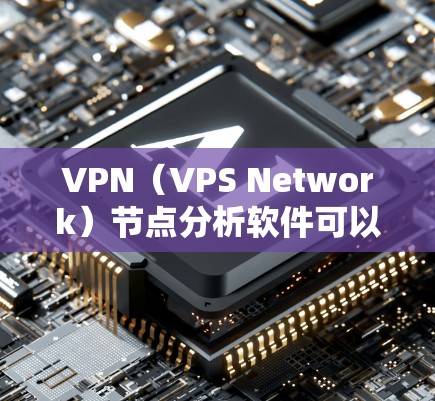 VPN（VPS Network）节点分析软件可以帮助你了解VPN网络的内部结构、潜在风险以及如何进行安全扫描。以下是一些常用的VPN节点分析软件推荐，涵盖了主要的VPN协议和节点类型