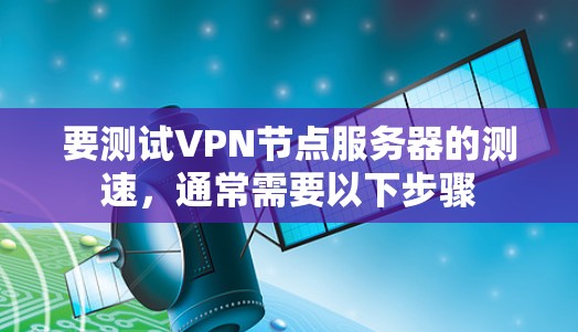 要测试VPN节点服务器的测速,通常需要以下步骤 要测试VPN节点服务器的测速,通常需要以下步骤