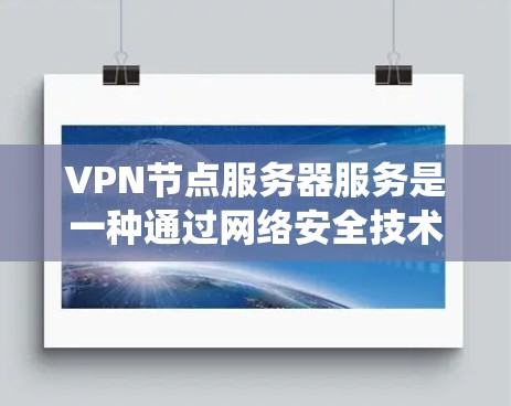 VPN节点服务器服务是一种通过网络安全技术确保用户数据在外部网络传输过程中的安全和加密的系统。以下是详细介绍