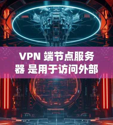 VPN 端节点服务器 是用于访问外部网络的节点或服务器，通常用于 Web、文件、设备等。检测这些节点是否有恶意软件、钓鱼邮件或恶意行为是必要的，以确保数据安全和系统安全