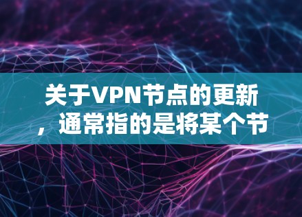 关于VPN节点的更新，通常指的是将某个节点（设备）的软件或配置进行更新，以修复漏洞、修复已知的恶意软件或攻击