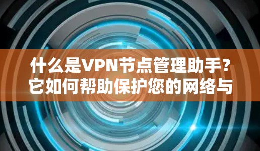 什么是VPN节点管理助手？它如何帮助保护您的网络与隐私？