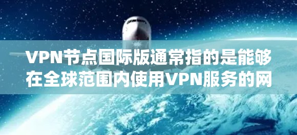 VPN节点国际版通常指的是能够在全球范围内使用VPN服务的网络设备或系统。与本地的VPN有所不同，国际版VPN可能需要满足更高的技术要求，例如支持多国网络、复杂的加密技术和严格的地域限制