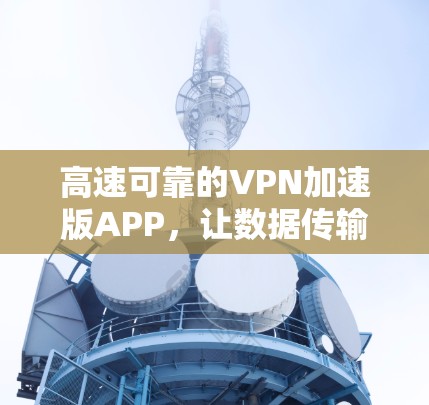 高速可靠的VPN加速版APP，让数据传输更高效