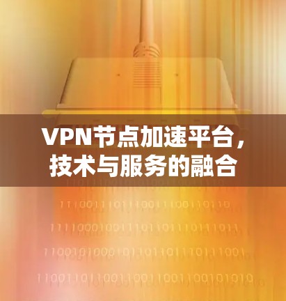 VPN节点加速平台,技术与服务的融合 VPN节点加速平台,技术与服务的融合