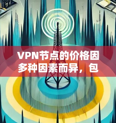 VPN节点的价格因多种因素而异，包括地理位置、VPN类型、用户需求、网络情况以及供应商定价策略。以下是对 VPN 节点价格的总结和分析