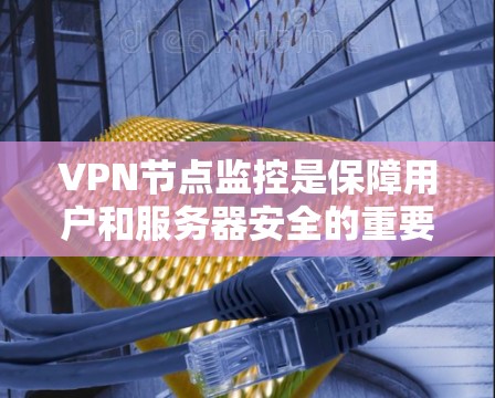 VPN节点监控是保障用户和服务器安全的重要环节，涉及到技术、法律、隐私保护等多个方面。以下是一些关键点和建议