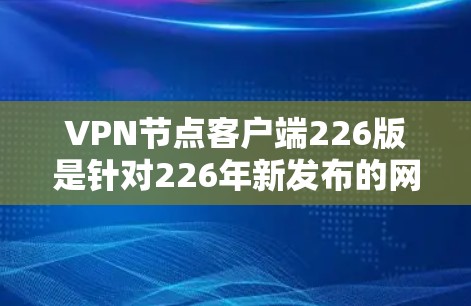 VPN节点客户端226版是针对226年新发布的网络安全和用户友好性的版本,旨在提供更高效、安全和友好的网络访问体验。以下是该版本的主要功能和更新点 VPN节点客户端226版是针对226年新发布的网络安全和用户友好性的版本,旨在提供更高效、安全和友好的网络访问体验。以下是该版本的主要功能和更新点
