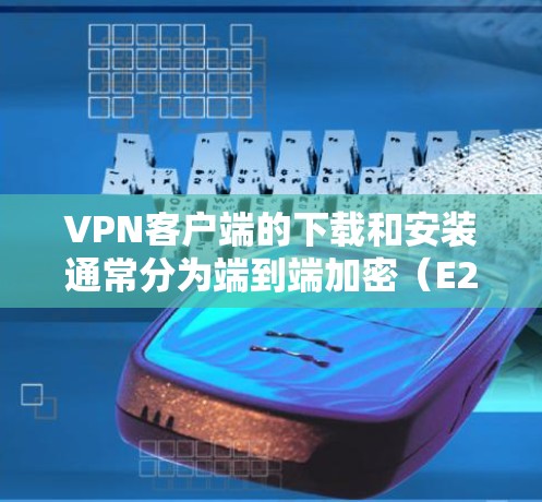 VPN客户端的下载和安装通常分为端到端加密（E2E）和端到端加密+端到端加密（E2S）两种。以下是几种常见的VPN客户端及其下载链接