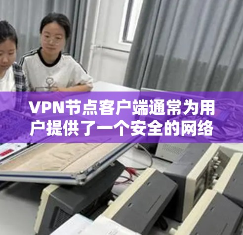 VPN节点客户端通常为用户提供了一个安全的网络环境，用于虚拟网络环境、远程访问网络、网络探索等用途。以下是一些常见的VPN客户端及其官网链接