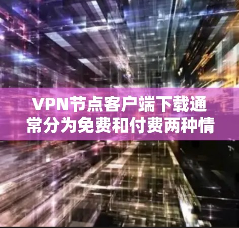 VPN节点客户端下载通常分为免费和付费两种情况。以下是一些步骤和注意事项，帮助您正确下载和使用