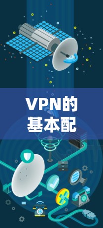 VPN的基本配置包括以下几个关键步骤