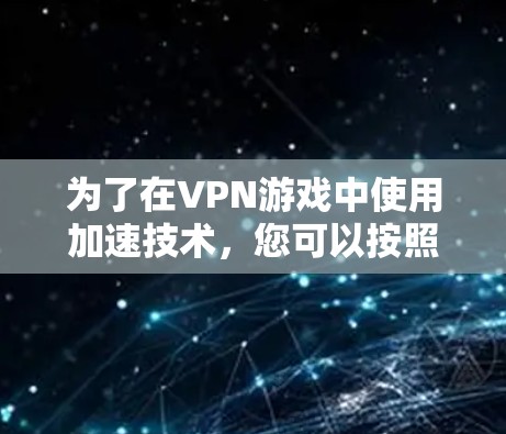 为了在VPN游戏中使用加速技术，您可以按照以下步骤操作